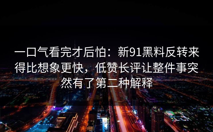 一口气看完才后怕：新91黑料反转来得比想象更快，低赞长评让整件事突然有了第二种解释