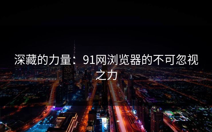 深藏的力量：91网浏览器的不可忽视之力