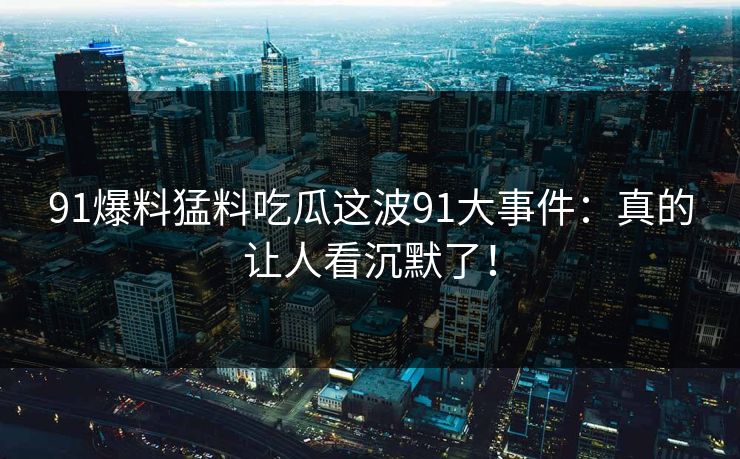 91爆料猛料吃瓜这波91大事件：真的让人看沉默了！