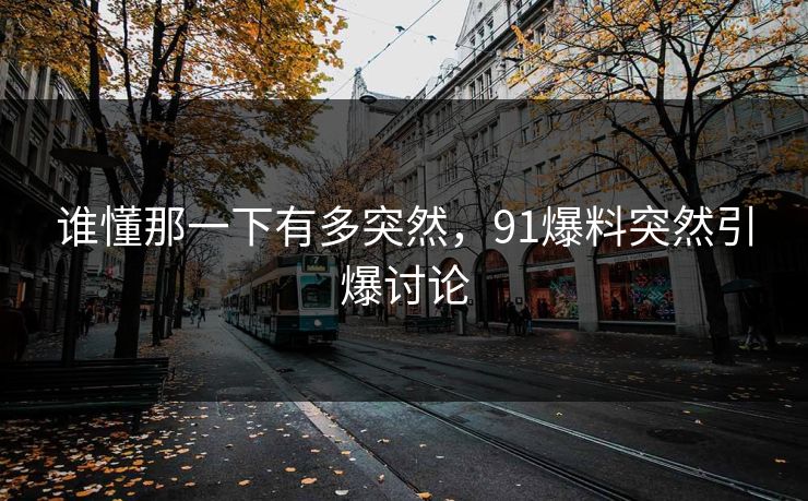 谁懂那一下有多突然，91爆料突然引爆讨论