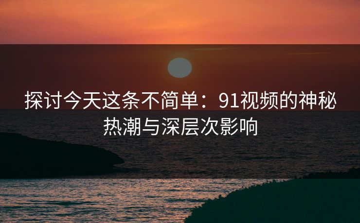 探讨今天这条不简单：91视频的神秘热潮与深层次影响