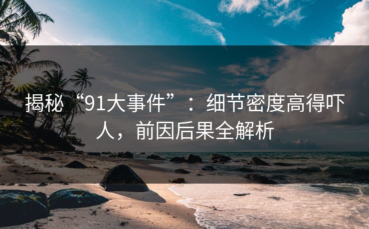 揭秘“91大事件”：细节密度高得吓人，前因后果全解析