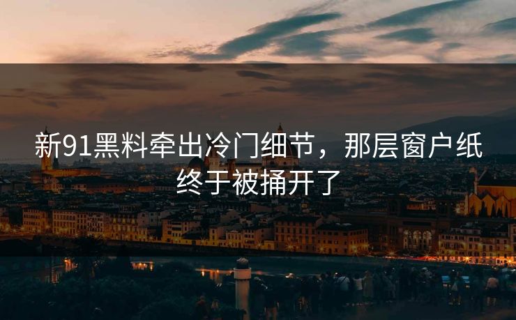 新91黑料牵出冷门细节，那层窗户纸终于被捅开了