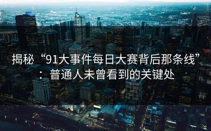 揭秘“91大事件每日大赛背后那条线”：普通人未曾看到的关键处