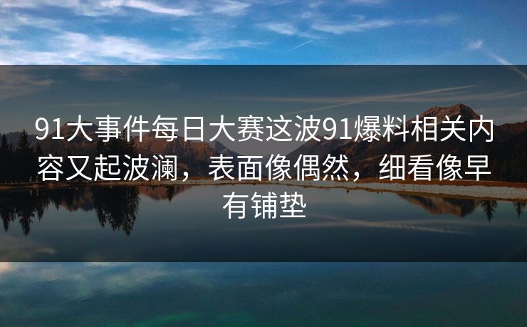 91大事件每日大赛这波91爆料相关内容又起波澜，表面像偶然，细看像早有铺垫
