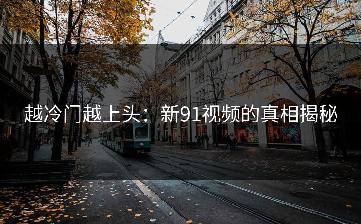 越冷门越上头：新91视频的真相揭秘
