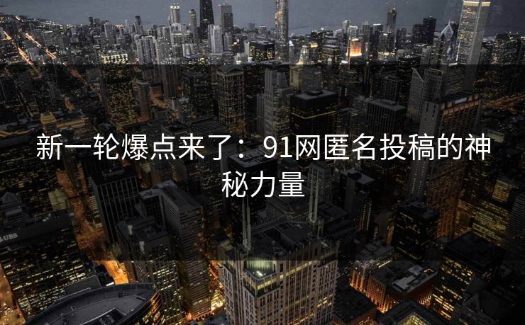 新一轮爆点来了：91网匿名投稿的神秘力量