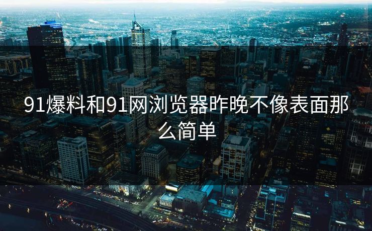 91爆料和91网浏览器昨晚不像表面那么简单