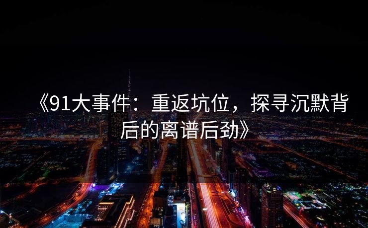 《91大事件：重返坑位，探寻沉默背后的离谱后劲》