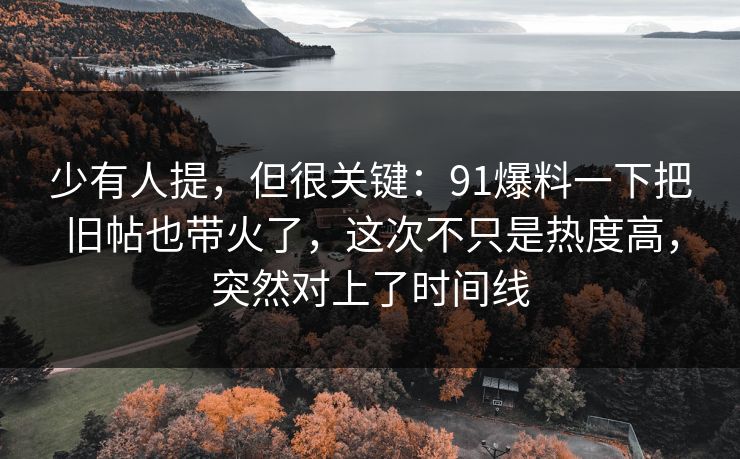 少有人提，但很关键：91爆料一下把旧帖也带火了，这次不只是热度高，突然对上了时间线