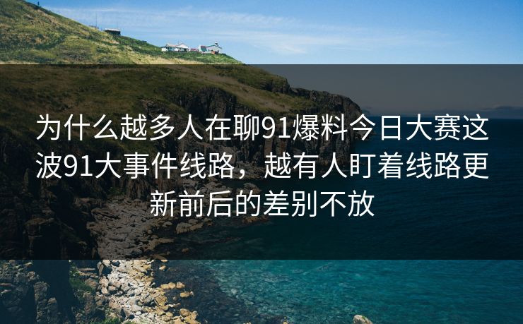 为什么越多人在聊91爆料今日大赛这波91大事件线路，越有人盯着线路更新前后的差别不放