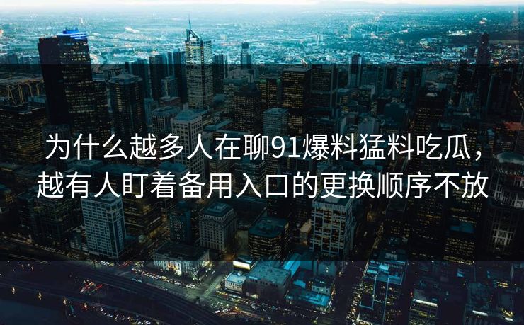 为什么越多人在聊91爆料猛料吃瓜，越有人盯着备用入口的更换顺序不放