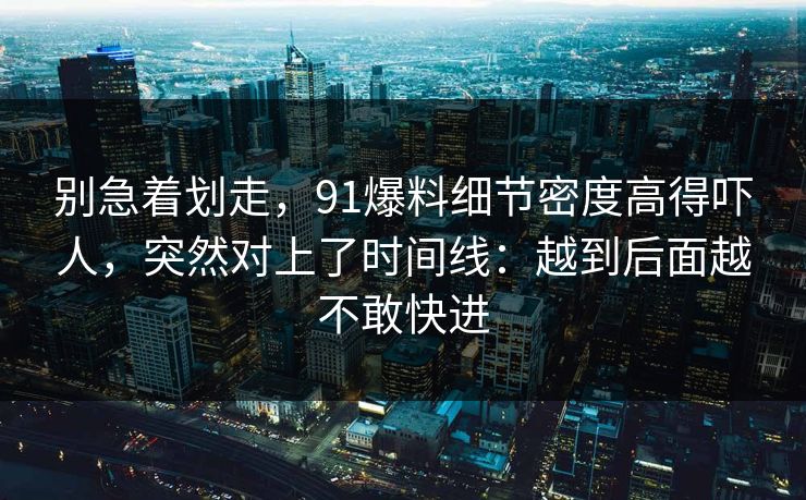 别急着划走，91爆料细节密度高得吓人，突然对上了时间线：越到后面越不敢快进