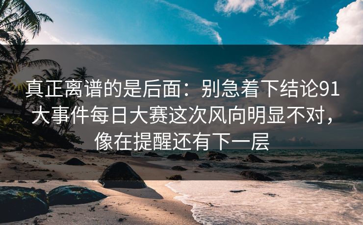 真正离谱的是后面：别急着下结论91大事件每日大赛这次风向明显不对，像在提醒还有下一层