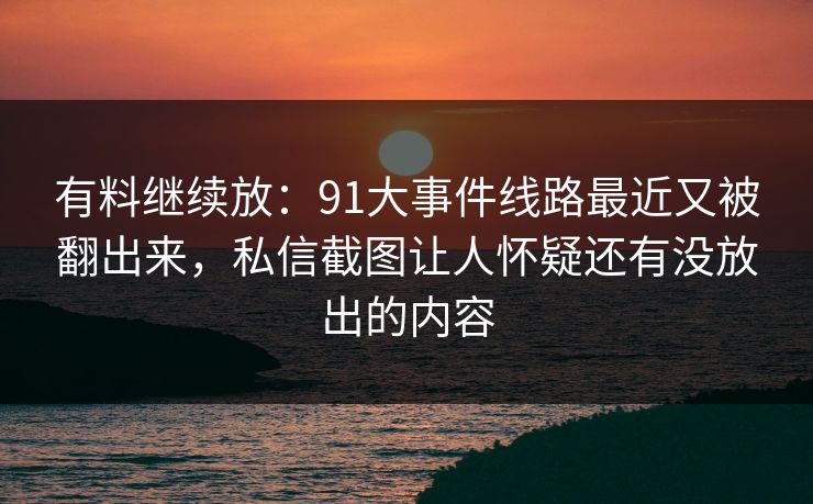 有料继续放：91大事件线路最近又被翻出来，私信截图让人怀疑还有没放出的内容