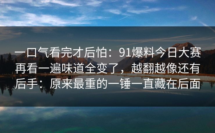 一口气看完才后怕：91爆料今日大赛再看一遍味道全变了，越翻越像还有后手：原来最重的一锤一直藏在后面