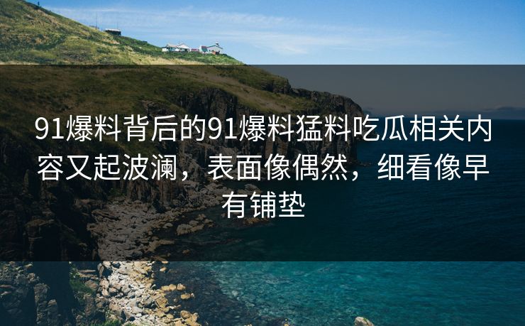91爆料背后的91爆料猛料吃瓜相关内容又起波澜，表面像偶然，细看像早有铺垫