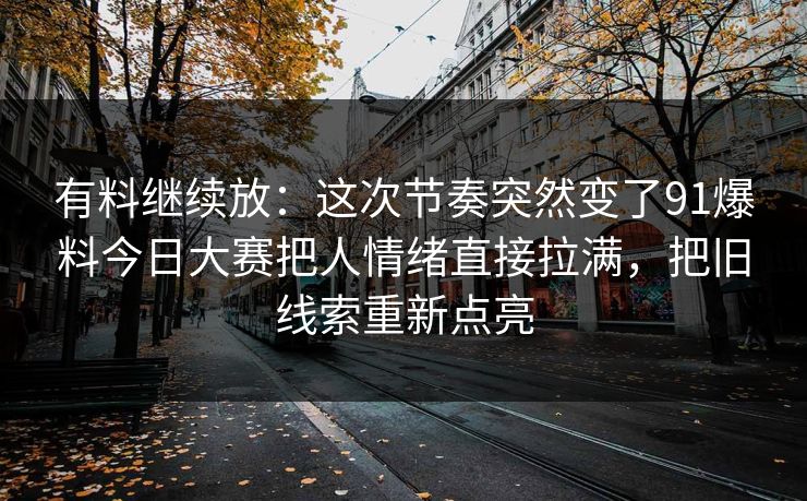 有料继续放：这次节奏突然变了91爆料今日大赛把人情绪直接拉满，把旧线索重新点亮