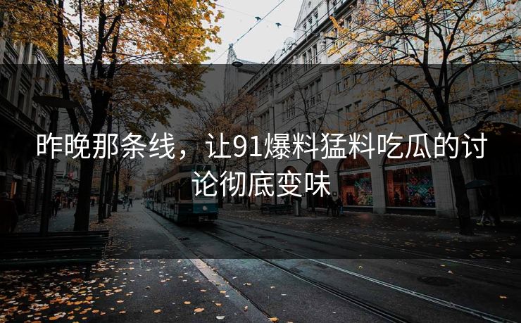 昨晚那条线，让91爆料猛料吃瓜的讨论彻底变味