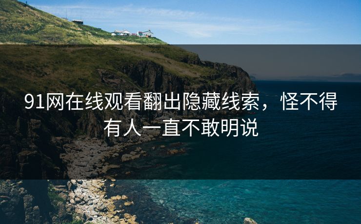 91网在线观看翻出隐藏线索，怪不得有人一直不敢明说