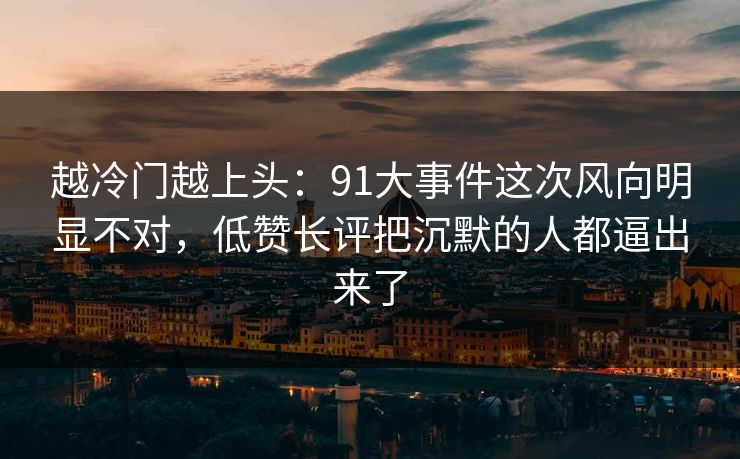 越冷门越上头：91大事件这次风向明显不对，低赞长评把沉默的人都逼出来了