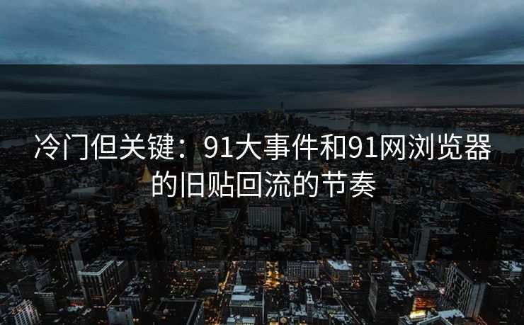 冷门但关键：91大事件和91网浏览器的旧贴回流的节奏