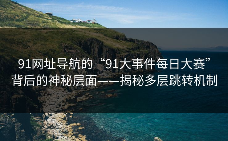 91网址导航的“91大事件每日大赛”背后的神秘层面——揭秘多层跳转机制