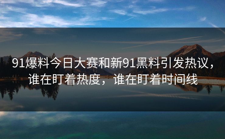 91爆料今日大赛和新91黑料引发热议，谁在盯着热度，谁在盯着时间线