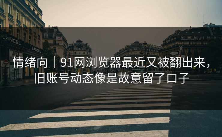 情绪向|91网浏览器最近又被翻出来,旧账号动态像是故意留了口子 情绪向|91网浏览器最近又被翻出来,旧账号动态像是故意留了口子