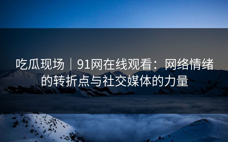 吃瓜现场｜91网在线观看：网络情绪的转折点与社交媒体的力量
