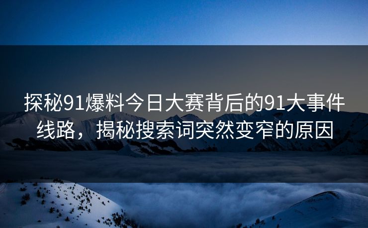 探秘91爆料今日大赛背后的91大事件线路,揭秘搜索词突然变窄的原因 探秘91爆料今日大赛背后的91大事件线路,揭秘搜索词突然变窄的原因