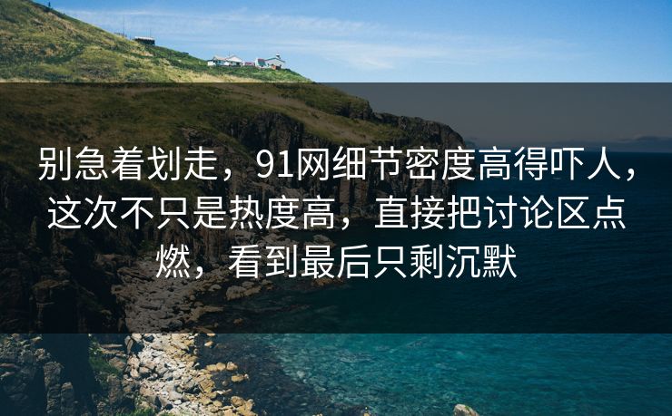 别急着划走,91网细节密度高得吓人,这次不只是热度高,直接把讨论区点燃,看到最后只剩沉默 别急着划走,91网细节密度高得吓人,这次不只是热度高,直接把讨论区点燃,看到最后只剩沉默