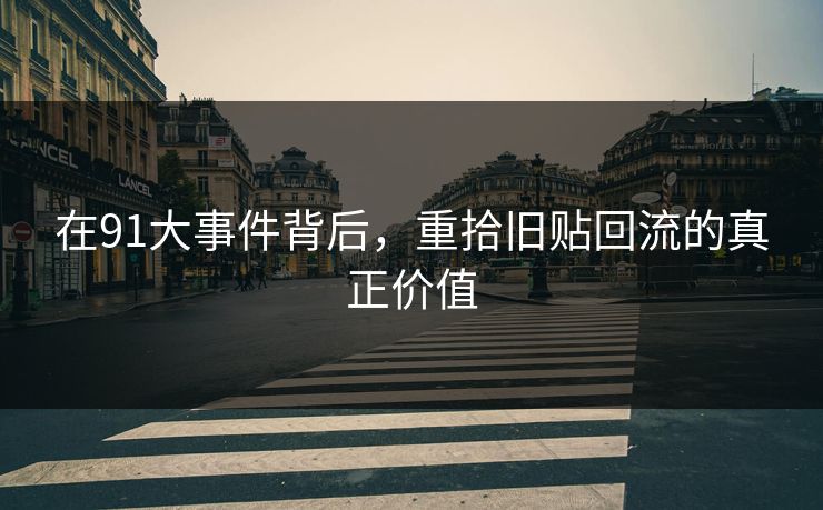 在91大事件背后,重拾旧贴回流的真正价值 在91大事件背后,重拾旧贴回流的真正价值