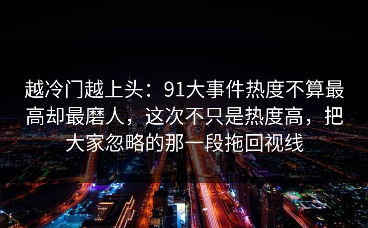 越冷门越上头：91大事件热度不算最高却最磨人，这次不只是热度高，把大家忽略的那一段拖回视线