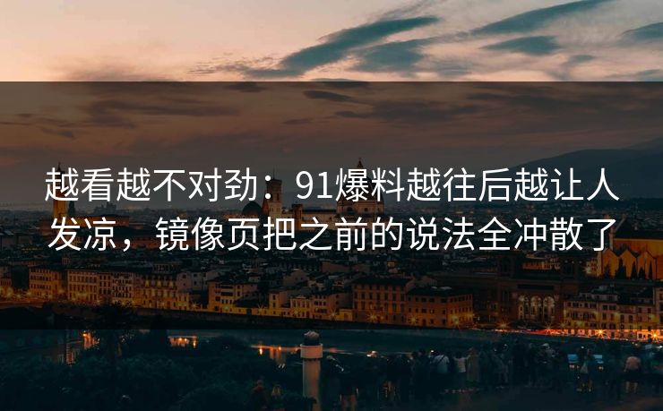越看越不对劲:91爆料越往后越让人发凉,镜像页把之前的说法全冲散了 越看越不对劲:91爆料越往后越让人发凉,镜像页把之前的说法全冲散了