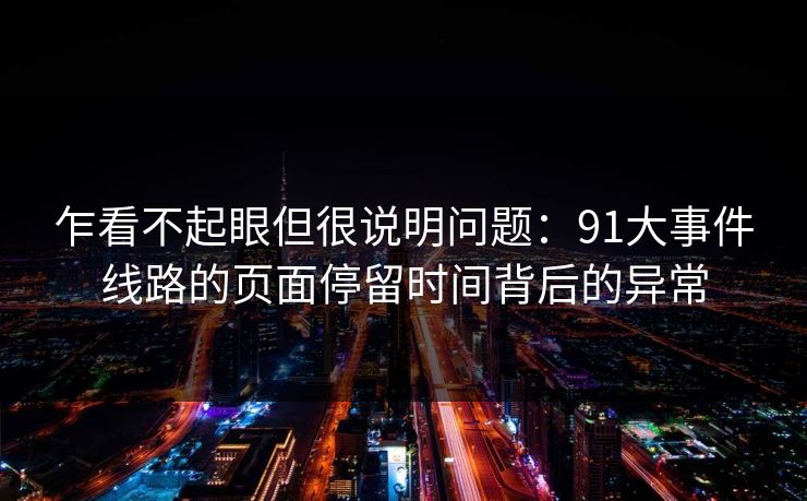 乍看不起眼但很说明问题：91大事件线路的页面停留时间背后的异常