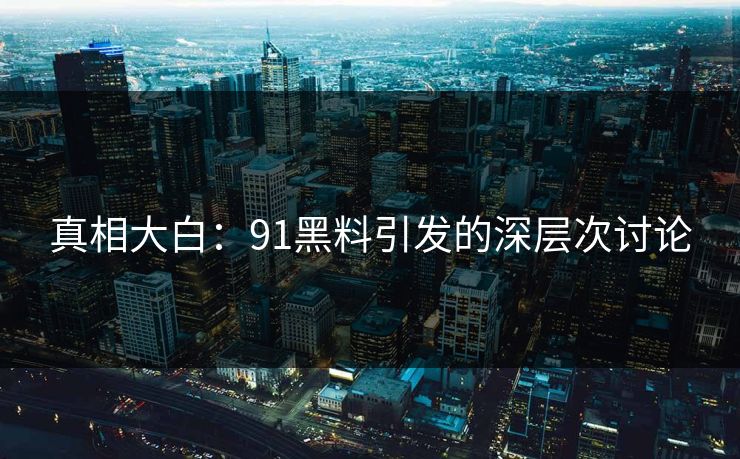 真相大白:91黑料引发的深层次讨论 真相大白:91黑料引发的深层次讨论