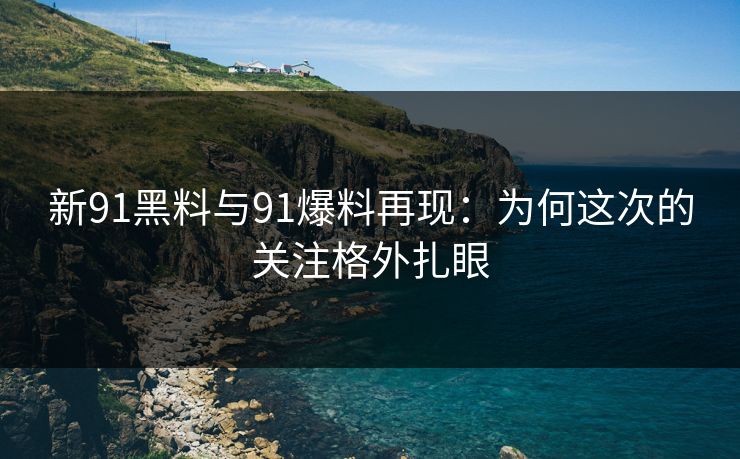 新91黑料与91爆料再现:为何这次的关注格外扎眼 新91黑料与91爆料再现:为何这次的关注格外扎眼