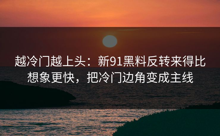 越冷门越上头:新91黑料反转来得比想象更快,把冷门边角变成主线 越冷门越上头:新91黑料反转来得比想象更快,把冷门边角变成主线