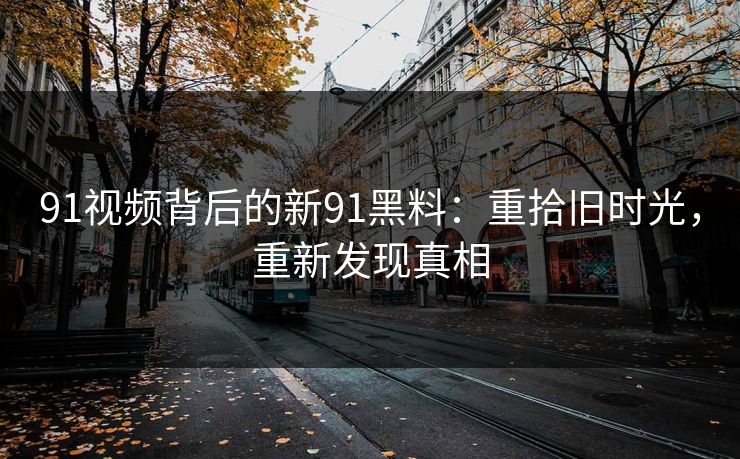 91视频背后的新91黑料:重拾旧时光,重新发现真相 91视频背后的新91黑料:重拾旧时光,重新发现真相