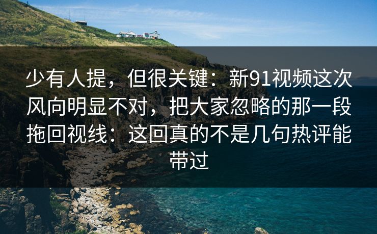 少有人提,但很关键:新91视频这次风向明显不对,把大家忽略的那一段拖回视线:这回真的不是几句热评能带过 少有人提,但很关键:新91视频这次风向明显不对,把大家忽略的那一段拖回视线:这回真的不是几句热评能带过