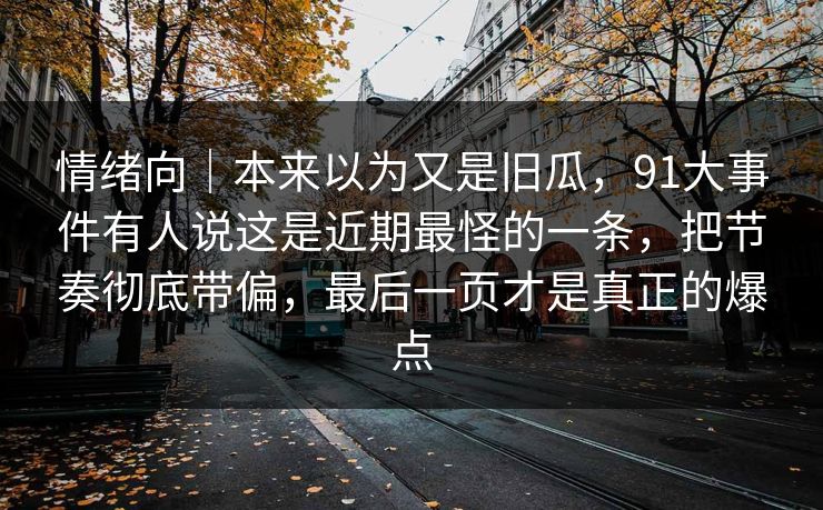 情绪向|本来以为又是旧瓜,91大事件有人说这是近期最怪的一条,把节奏彻底带偏,最后一页才是真正的爆点 情绪向|本来以为又是旧瓜,91大事件有人说这是近期最怪的一条,把节奏彻底带偏,最后一页才是真正的爆点