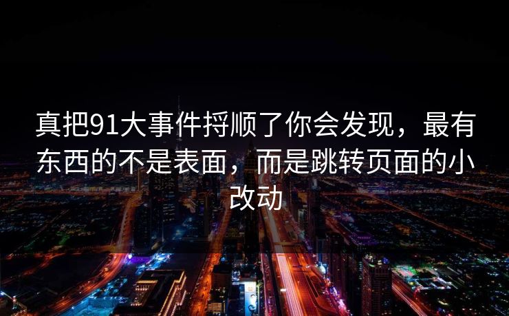 真把91大事件捋顺了你会发现,最有东西的不是表面,而是跳转页面的小改动 真把91大事件捋顺了你会发现,最有东西的不是表面,而是跳转页面的小改动
