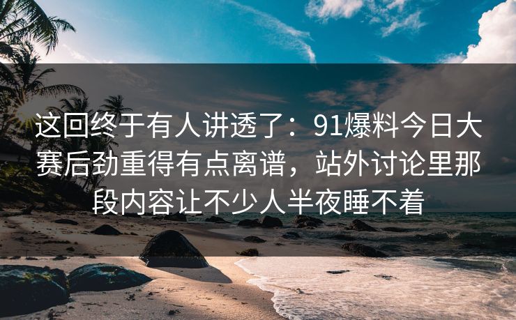这回终于有人讲透了:91爆料今日大赛后劲重得有点离谱,站外讨论里那段内容让不少人半夜睡不着 这回终于有人讲透了:91爆料今日大赛后劲重得有点离谱,站外讨论里那段内容让不少人半夜睡不着