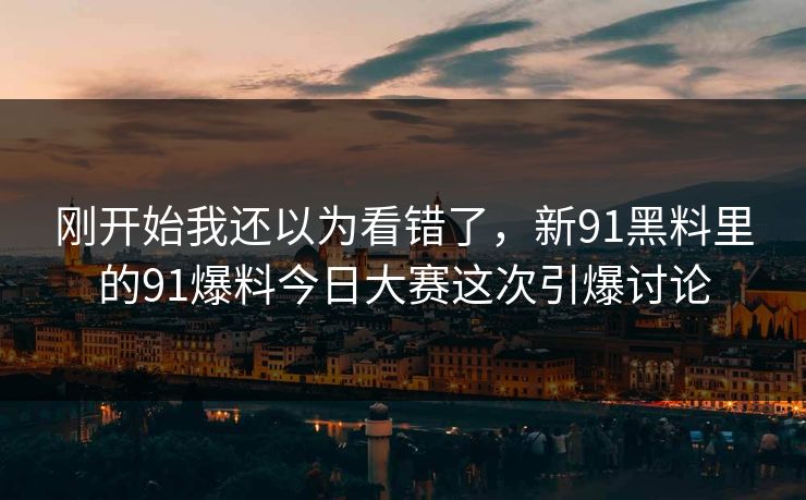 刚开始我还以为看错了，新91黑料里的91爆料今日大赛这次引爆讨论