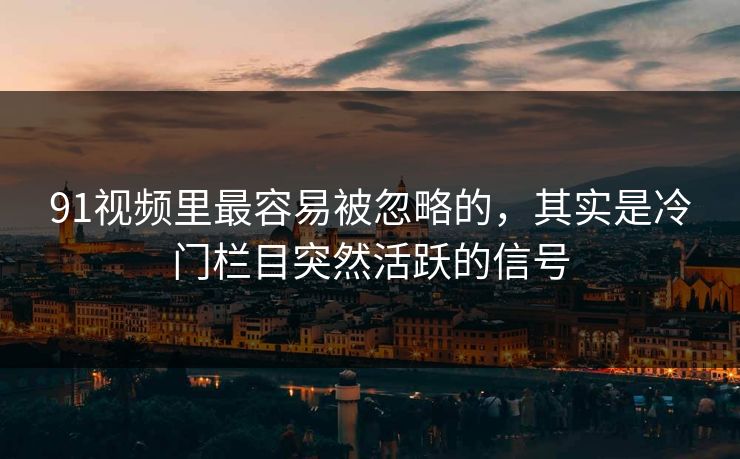 91视频里最容易被忽略的,其实是冷门栏目突然活跃的信号 91视频里最容易被忽略的,其实是冷门栏目突然活跃的信号
