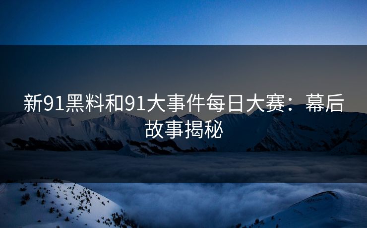 新91黑料和91大事件每日大赛:幕后故事揭秘 新91黑料和91大事件每日大赛:幕后故事揭秘