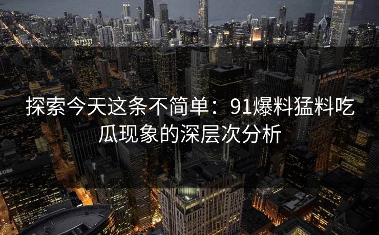 探索今天这条不简单:91爆料猛料吃瓜现象的深层次分析 探索今天这条不简单:91爆料猛料吃瓜现象的深层次分析