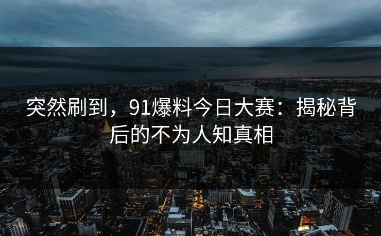 突然刷到,91爆料今日大赛:揭秘背后的不为人知真相 突然刷到,91爆料今日大赛:揭秘背后的不为人知真相