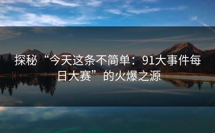 探秘“今天这条不简单:91大事件每日大赛”的火爆之源 探秘“今天这条不简单:91大事件每日大赛”的火爆之源